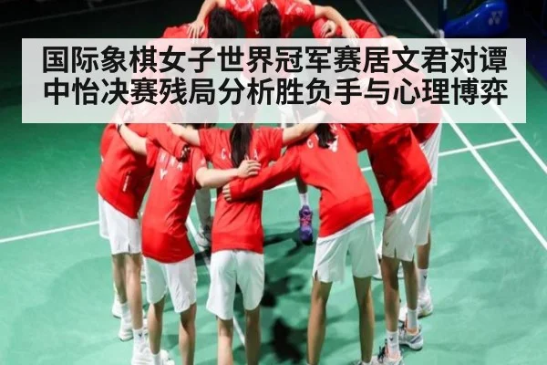 国际象棋女子世界冠军赛居文君对谭中怡决赛残局分析胜负手与心理博弈